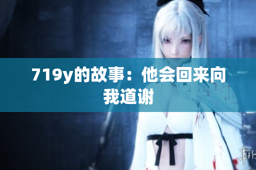 719y的故事：他會(huì)回來(lái)向我道謝