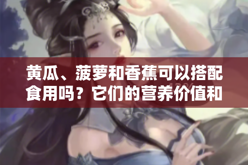 黃瓜、菠蘿和香蕉可以搭配食用嗎？它們的營養(yǎng)價值和潛在健康益處是什么？