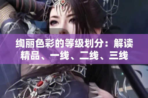 絢麗色彩的等級劃分：解讀精品、一線、二線、三線