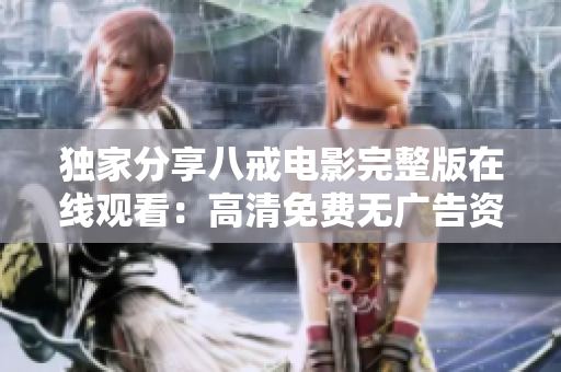 獨(dú)家分享八戒電影完整版在線觀看：高清免費(fèi)無(wú)廣告資源！