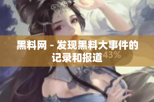 黑料網(wǎng) - 發(fā)現(xiàn)黑料大事件的記錄和報道