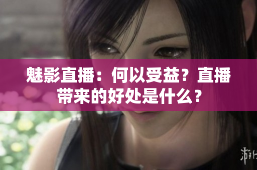 魅影直播：何以受益？直播帶來的好處是什么？