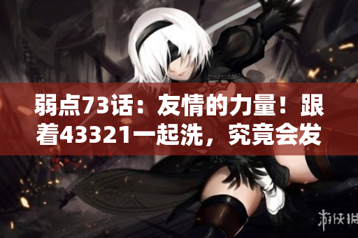 弱點73話：友情的力量！跟著43321一起洗，究竟會發(fā)生什么？
