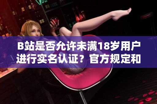 B站是否允許未滿18歲用戶進(jìn)行實(shí)名認(rèn)證？官方規(guī)定和實(shí)際操作全解析