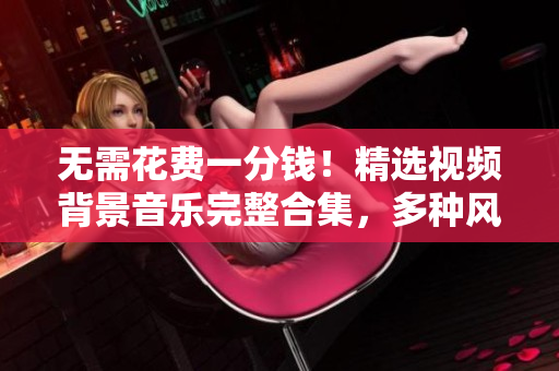 無需花費一分錢！精選視頻背景音樂完整合集，多種風格任您選擇！
