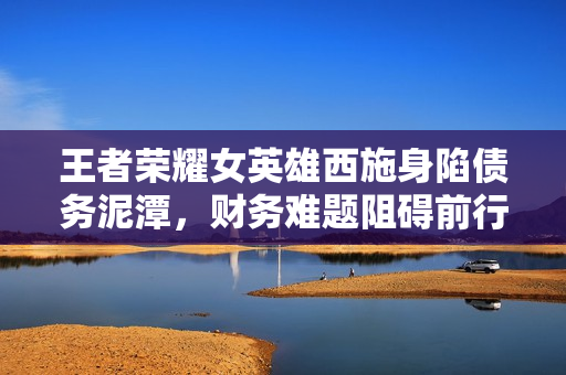 王者榮耀女英雄西施身陷債務(wù)泥潭，財務(wù)難題阻礙前行