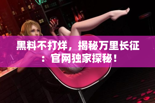 黑料不打烊，揭秘萬里長征：官網獨家探秘！