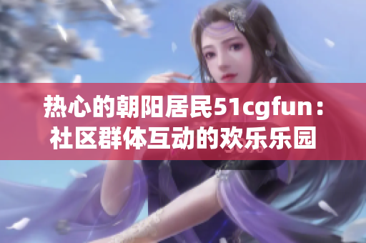 熱心的朝陽居民51cgfun：社區(qū)群體互動的歡樂樂園