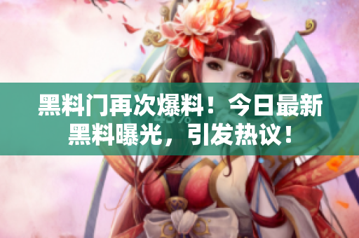 黑料門再次爆料！今日最新黑料曝光，引發(fā)熱議！