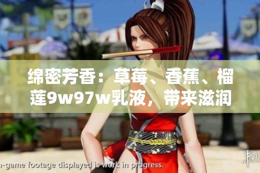 綿密芳香：草莓、香蕉、榴蓮9w97w乳液，帶來滋潤嫩膚體驗