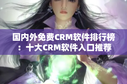國(guó)內(nèi)外免費(fèi)CRM軟件排行榜：十大CRM軟件入口推薦