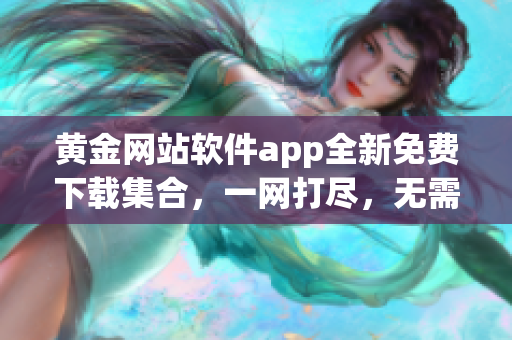 黃金網(wǎng)站軟件app全新免費(fèi)下載集合，一網(wǎng)打盡，無需花費(fèi)任何費(fèi)用