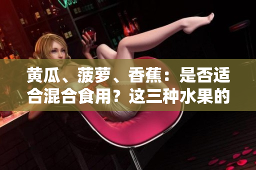 黃瓜、菠蘿、香蕉：是否適合混合食用？這三種水果的潛在組合效果如何？