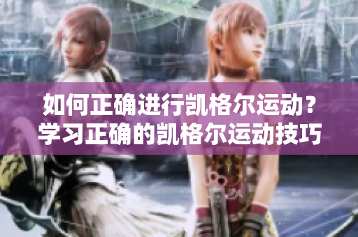 如何正確進(jìn)行凱格爾運(yùn)動？學(xué)習(xí)正確的凱格爾運(yùn)動技巧及方法