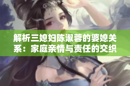 解析三媳婦陳淑蓉的婆媳關(guān)系：家庭親情與責(zé)任的交織