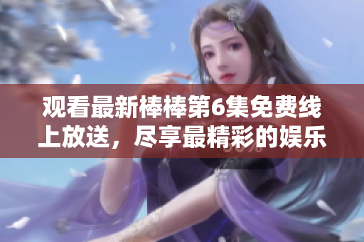 觀看最新棒棒第6集免費(fèi)線上放送，盡享最精彩的娛樂時刻