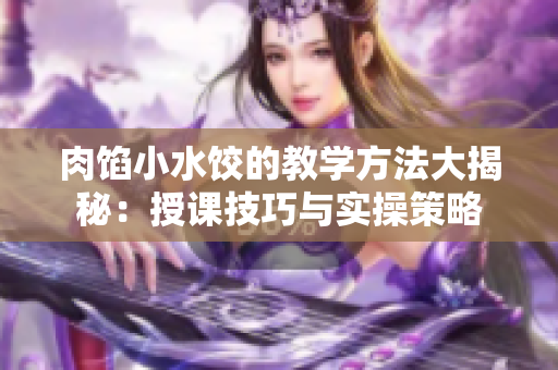 肉餡小水餃的教學(xué)方法大揭秘：授課技巧與實(shí)操策略