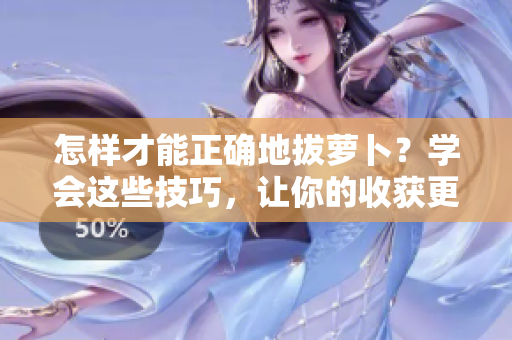 怎樣才能正確地拔蘿卜？學(xué)會(huì)這些技巧，讓你的收獲更豐富