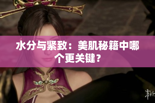 水分與緊致：美肌秘籍中哪個(gè)更關(guān)鍵？