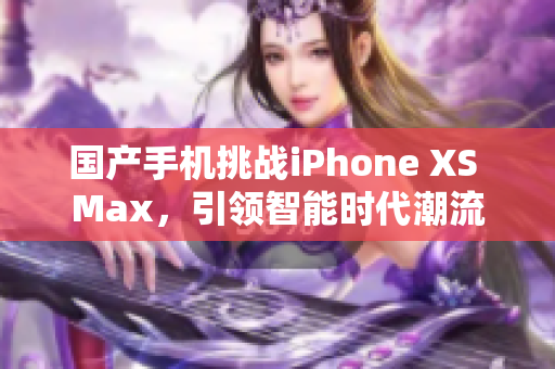 國產(chǎn)手機(jī)挑戰(zhàn)iPhone XS Max，引領(lǐng)智能時代潮流