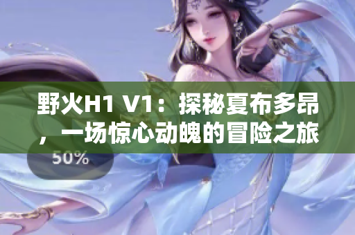 野火H1 V1：探秘夏布多昂，一場(chǎng)驚心動(dòng)魄的冒險(xiǎn)之旅