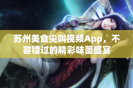 蘇州美食尖叫視頻App，不容錯(cuò)過的精彩味蕾盛宴