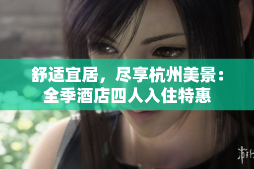 舒適宜居，盡享杭州美景：全季酒店四人入住特惠