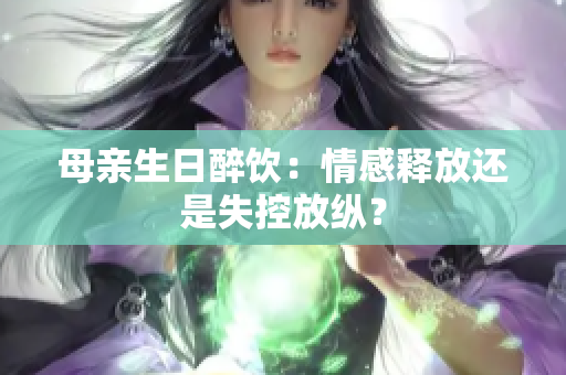 母親生日醉飲：情感釋放還是失控放縱？