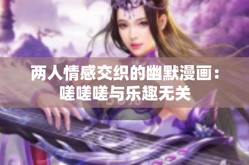 兩人情感交織的幽默漫畫：嗟嗟嗟與樂趣無關(guān)