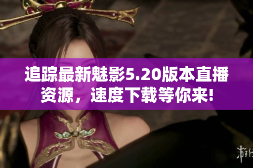 追蹤最新魅影5.20版本直播資源，速度下載等你來!