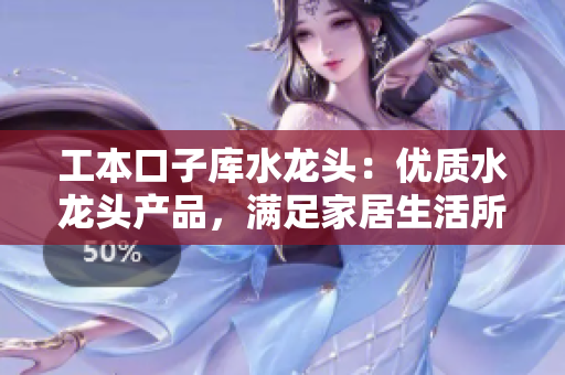 工本口子庫水龍頭：優(yōu)質(zhì)水龍頭產(chǎn)品，滿足家居生活所需