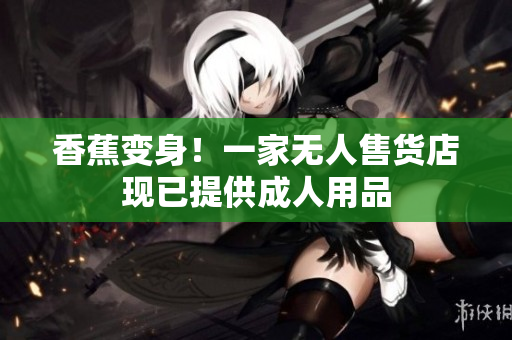 香蕉變身！一家無(wú)人售貨店現(xiàn)已提供成人用品