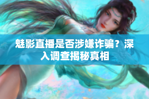 魅影直播是否涉嫌詐騙？深入調(diào)查揭秘真相