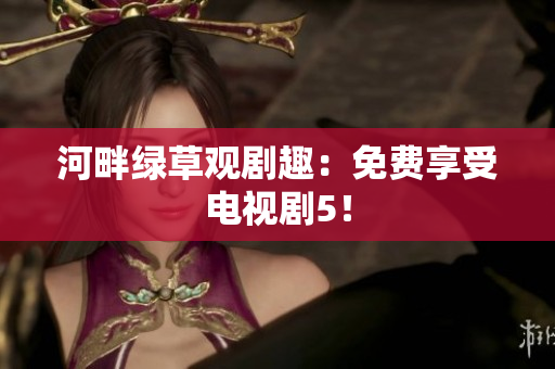 河畔綠草觀劇趣：免費(fèi)享受電視劇5！