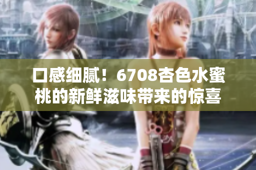 口感細(xì)膩！6708杏色水蜜桃的新鮮滋味帶來(lái)的驚喜