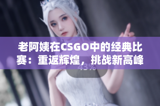老阿姨在CSGO中的經(jīng)典比賽：重返輝煌，挑戰(zhàn)新高峰