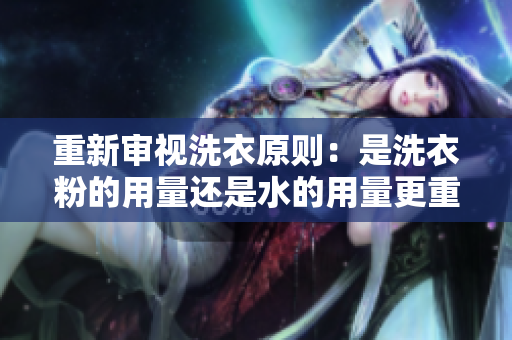 重新審視洗衣原則：是洗衣粉的用量還是水的用量更重要？