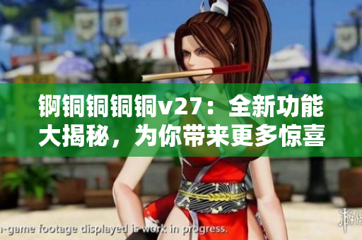 錒銅銅銅銅v27：全新功能大揭秘，為你帶來更多驚喜！