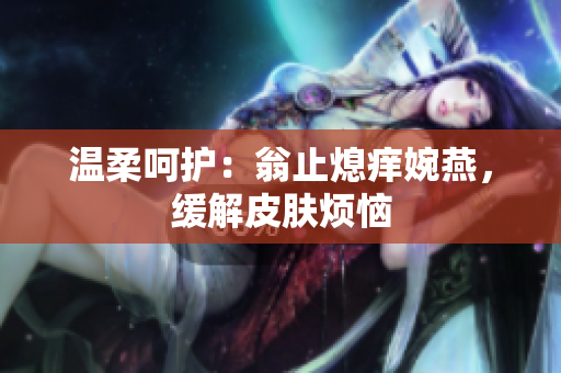 溫柔呵護：翁止熄癢婉燕，緩解皮膚煩惱
