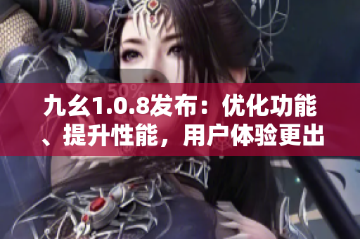 九幺1.0.8發(fā)布：優(yōu)化功能、提升性能，用戶體驗更出色