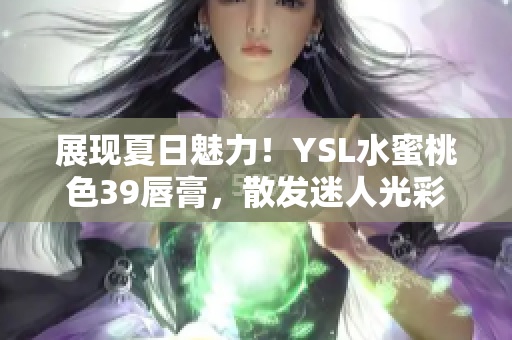展現(xiàn)夏日魅力！YSL水蜜桃色39唇膏，散發(fā)迷人光彩