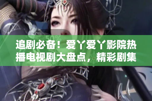 追劇必備！愛丫愛丫影院熱播電視劇大盤點，精彩劇集等你來追！