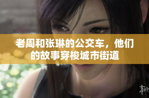 老周和張琳的公交車，他們的故事穿梭城市街道