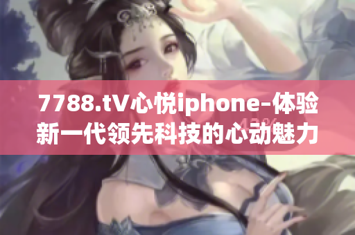 7788.t∨心悅iphone–體驗新一代領先科技的心動魅力