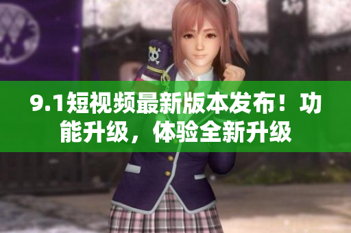 9.1短視頻最新版本發(fā)布！功能升級，體驗(yàn)全新升級