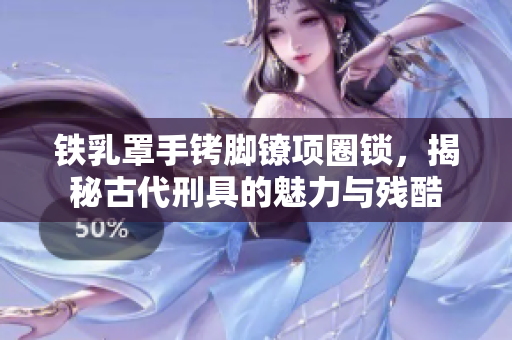 鐵乳罩手銬腳鐐項(xiàng)圈鎖，揭秘古代刑具的魅力與殘酷