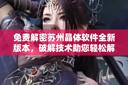免費(fèi)解密蘇州晶體軟件全新版本，破解技術(shù)助您輕松解鎖功能特權(quán)