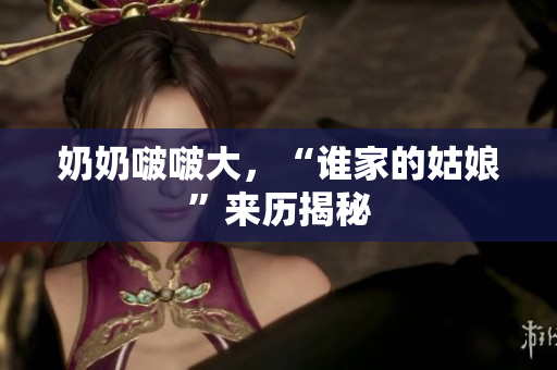 奶奶啵啵大，“誰家的姑娘”來歷揭秘