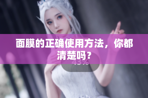 面膜的正確使用方法，你都清楚嗎？