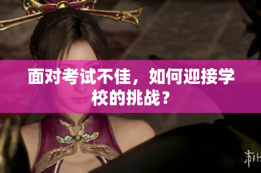 面對考試不佳，如何迎接學校的挑戰(zhàn)？